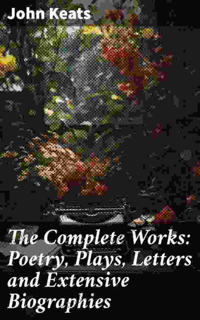  The Complete Works: Poetry Plays Letters And Extensive Biographies: Ode On A Grecian Urn + Ode To A Nightingale + Hyperion + Endymion + The Eve Of St Of The Most Beloved English Romantic Poets