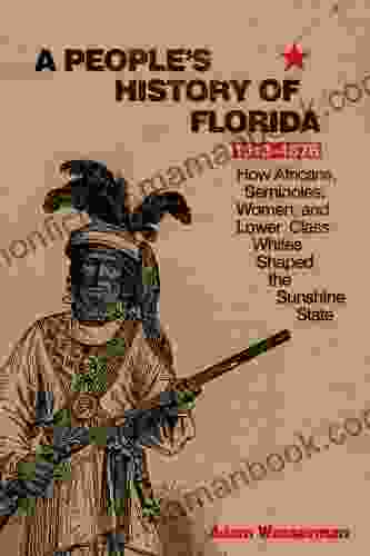 A People S History Of Florida 1513 1876: How Africans Seminoles Women And Lower Class Whites Shaped The Sunshine State