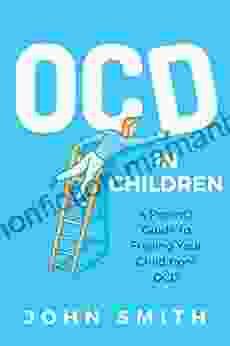 Obsessive Compulsive Disorders In Children: A Parent S Guide To Freeing Your Child From OCD