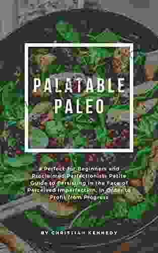 Palatable Paleo: A Perfect For Beginners And Proclaimed Perfectionists Petite Guide To Persisting In The Face Of Perceived Imperfection In Order To Profit From Progress