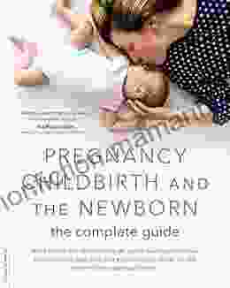 Pregnancy Childbirth And The Newborn: The Complete Guide