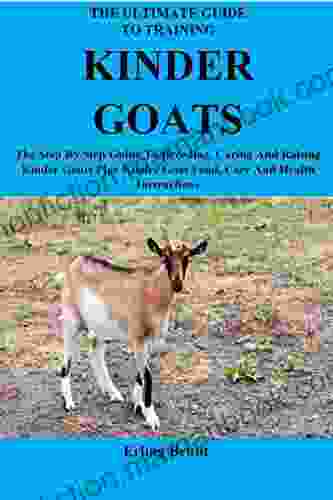 The Ultimate Guide To Training Kinder Goats: The Step By Step Guide To Breeding Caring And Raising Kinder Goats Plus Kinder Goat Food Care And Health Instructions