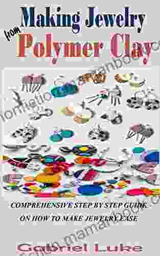 MAKING JEWELRY FROM POLYMER CLAY: Comprehensive Step By Step Guide On How To Make Jewelry Ease