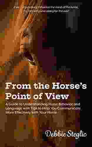 From The Horse S Point Of View: A Guide To Understanding Horse Behavior And Language With Tips To Help You Communicate More Effectively With Your Horse
