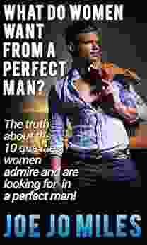 What Do Women Want From A Perfect Man?: The Truth About The 10 Qualities Women Admire And Are Looking For In A Perfect Man